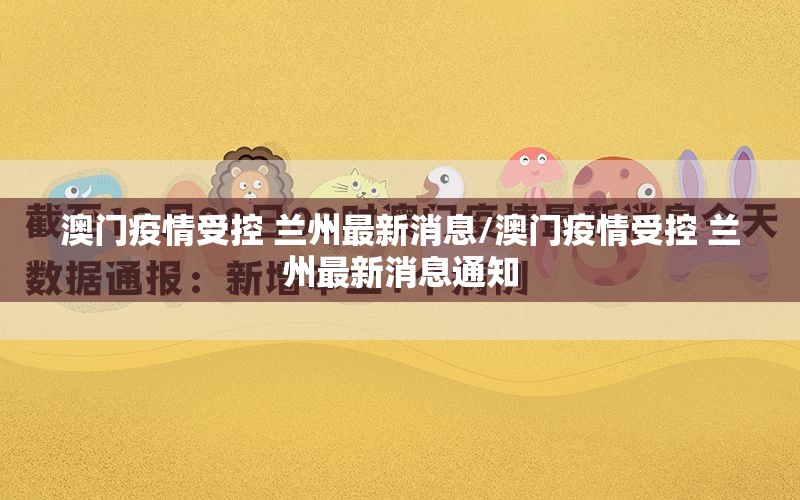 澳门疫情受控 兰州最新消息/澳门疫情受控 兰州最新消息通知