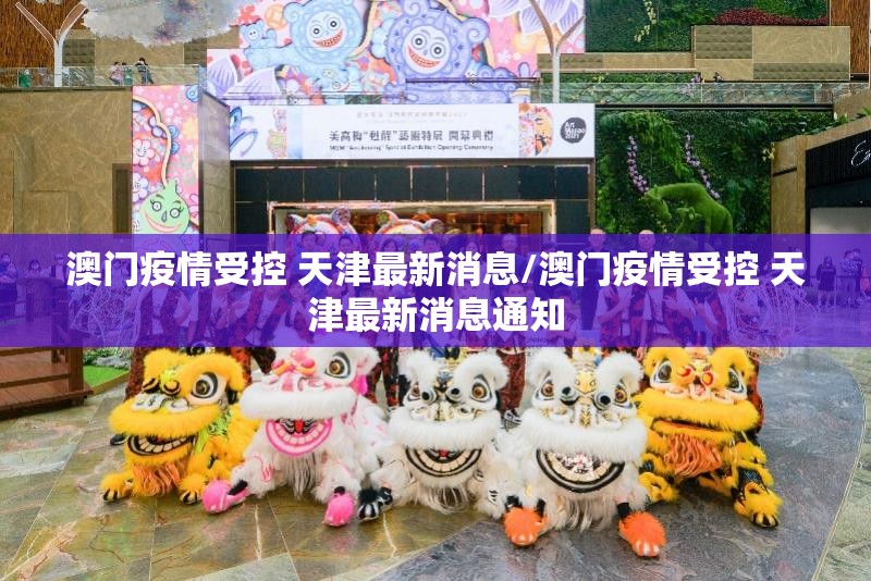 澳门疫情受控 天津最新消息/澳门疫情受控 天津最新消息通知