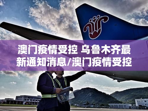 澳门疫情受控 乌鲁木齐最新通知消息/澳门疫情受控 乌鲁木齐最新通知