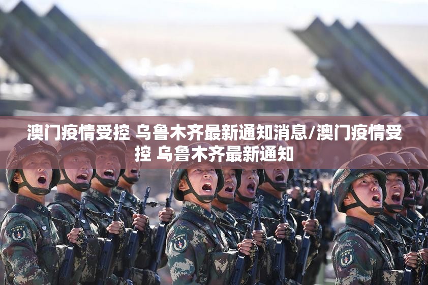 澳门疫情受控 乌鲁木齐最新通知消息/澳门疫情受控 乌鲁木齐最新通知