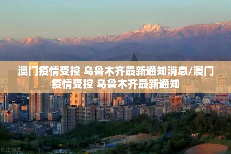 澳门疫情受控 乌鲁木齐最新通知消息/澳门疫情受控 乌鲁木齐最新通知