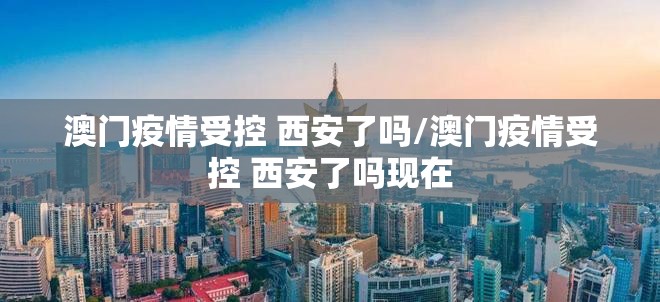 澳门疫情受控 西安了吗/澳门疫情受控 西安了吗现在