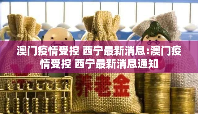 澳门疫情受控 西宁最新消息:澳门疫情受控 西宁最新消息通知