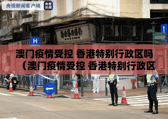 澳门疫情受控 香港特别行政区吗（澳门疫情受控 香港特别行政区吗）