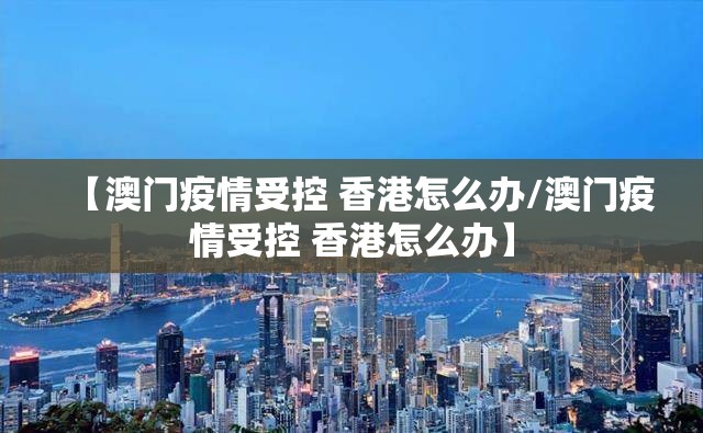 【澳门疫情受控 香港怎么办/澳门疫情受控 香港怎么办】