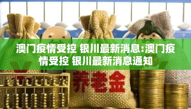 澳门疫情受控 银川最新消息:澳门疫情受控 银川最新消息通知
