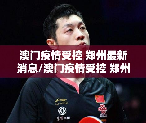 澳门疫情受控 郑州最新消息/澳门疫情受控 郑州最新消息通知