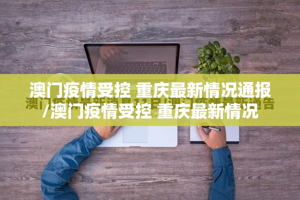 澳门疫情受控 重庆最新情况通报/澳门疫情受控 重庆最新情况