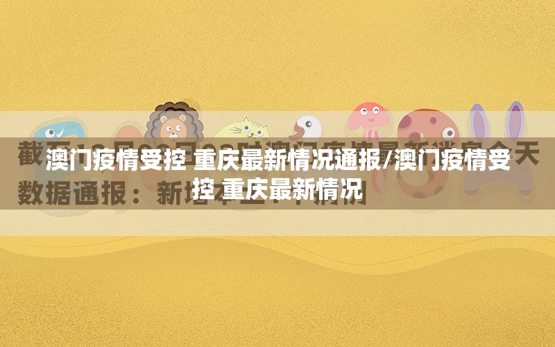 澳门疫情受控 重庆最新情况通报/澳门疫情受控 重庆最新情况