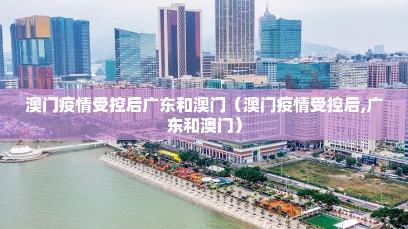 澳门疫情受控后广东和澳门（澳门疫情受控后,广东和澳门）