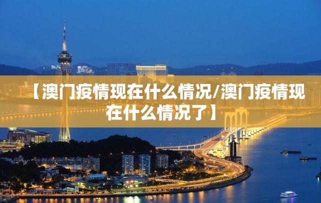 【澳门疫情现在什么情况/澳门疫情现在什么情况了】