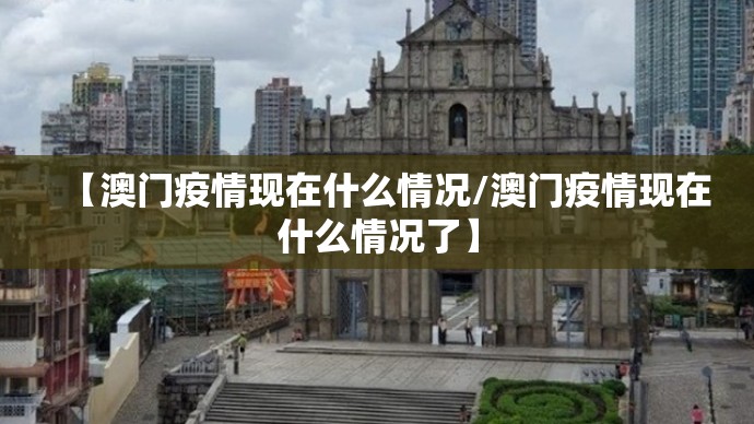【澳门疫情现在什么情况/澳门疫情现在什么情况了】