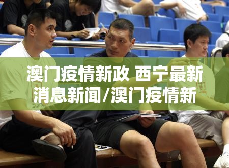 澳门疫情新政 西宁最新消息新闻/澳门疫情新政 西宁最新消息