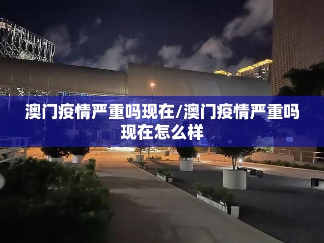 澳门疫情严重吗现在/澳门疫情严重吗现在怎么样