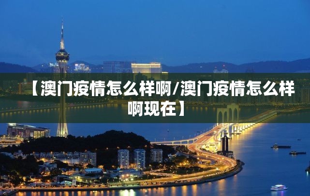 【澳门疫情怎么样啊/澳门疫情怎么样啊现在】