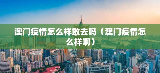 澳门疫情怎么样敢去吗（澳门疫情怎么样啊）