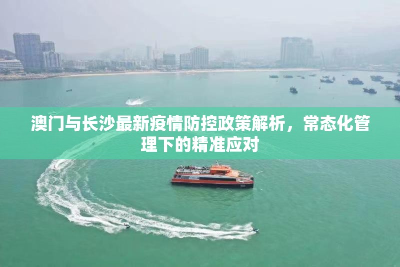 澳门与长沙最新疫情防控政策解析，常态化管理下的精准应对