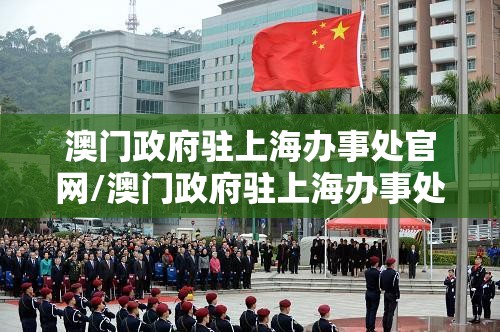 澳门政府驻上海办事处官网/澳门政府驻上海办事处