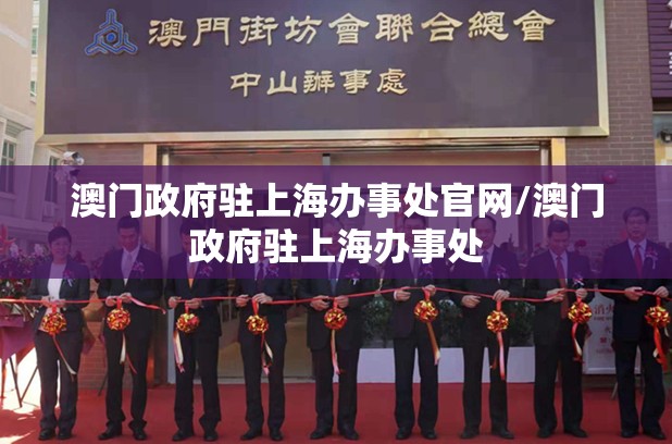 澳门政府驻上海办事处官网/澳门政府驻上海办事处