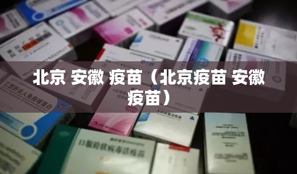 北京 安徽 疫苗（北京疫苗 安徽疫苗）