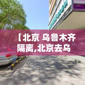 【北京 乌鲁木齐 隔离,北京去乌鲁木齐隔离】