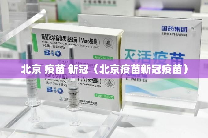 北京 疫苗 新冠（北京疫苗新冠疫苗）