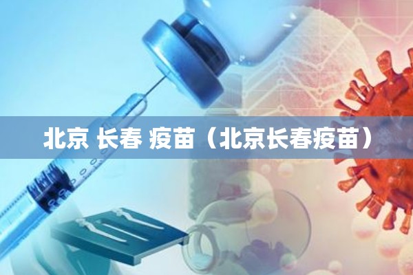 北京 长春 疫苗（北京长春疫苗）