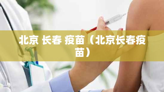 北京 长春 疫苗（北京长春疫苗）