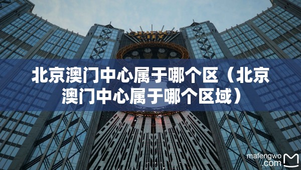北京澳门中心属于哪个区（北京澳门中心属于哪个区域）