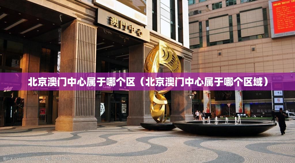 北京澳门中心属于哪个区（北京澳门中心属于哪个区域）