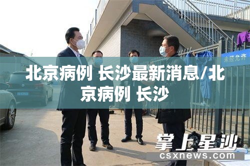 北京病例 长沙最新消息/北京病例 长沙
