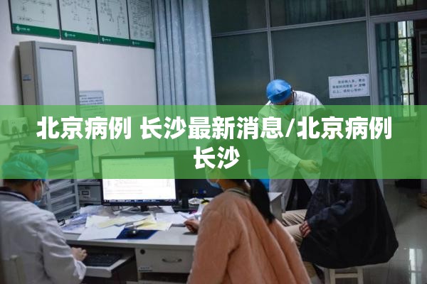 北京病例 长沙最新消息/北京病例 长沙