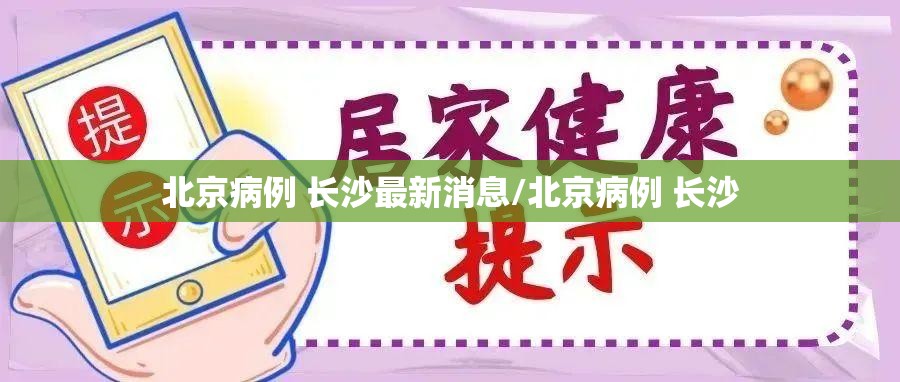 北京病例 长沙最新消息/北京病例 长沙