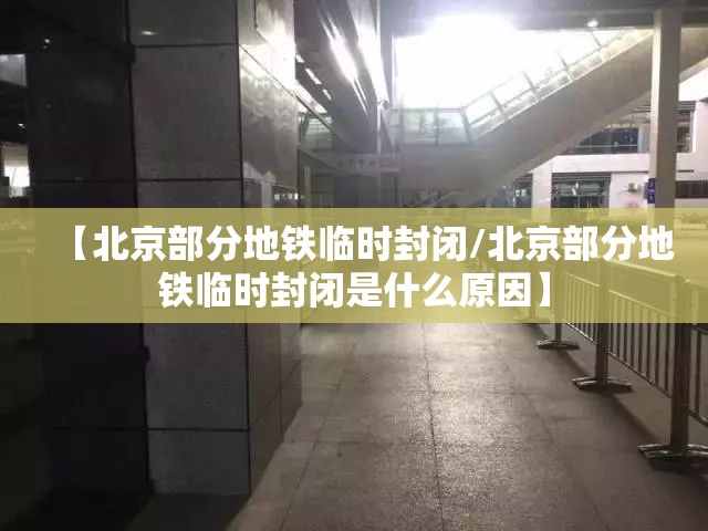 【北京部分地铁临时封闭/北京部分地铁临时封闭是什么原因】