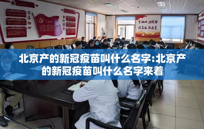 北京产的新冠疫苗叫什么名字:北京产的新冠疫苗叫什么名字来着
