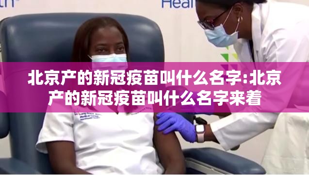北京产的新冠疫苗叫什么名字:北京产的新冠疫苗叫什么名字来着