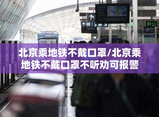 北京乘地铁不戴口罩/北京乘地铁不戴口罩不听劝可报警