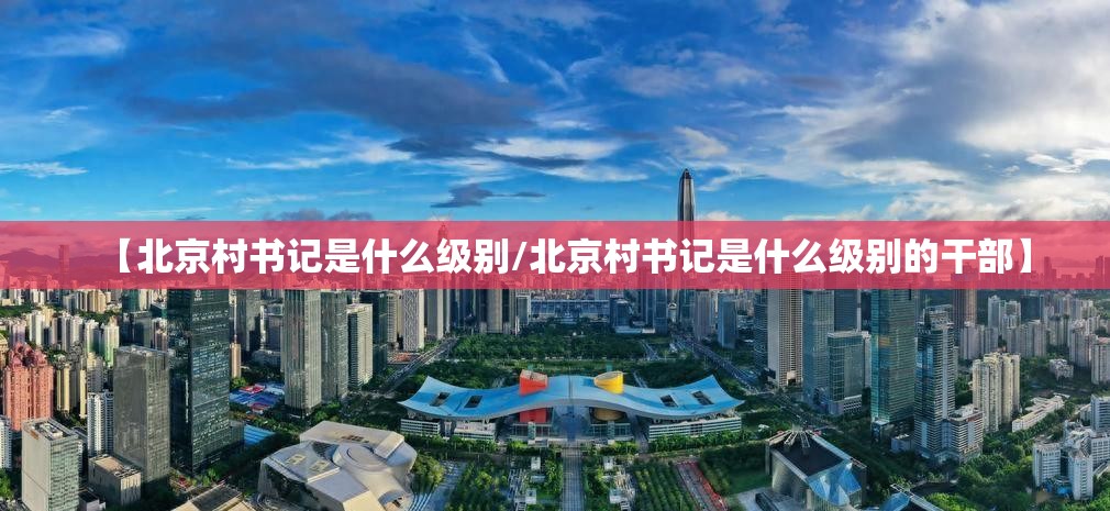 【北京村书记是什么级别/北京村书记是什么级别的干部】