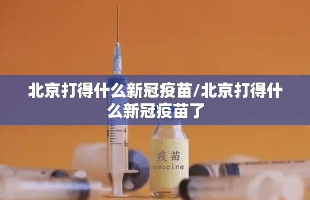 北京打得什么新冠疫苗/北京打得什么新冠疫苗了