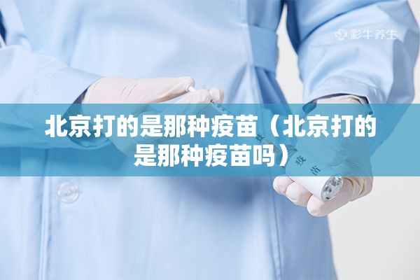 北京打的是那种疫苗（北京打的是那种疫苗吗）
