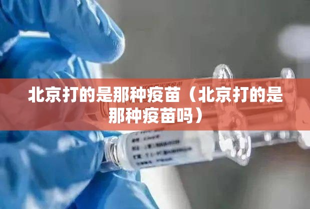 北京打的是那种疫苗（北京打的是那种疫苗吗）