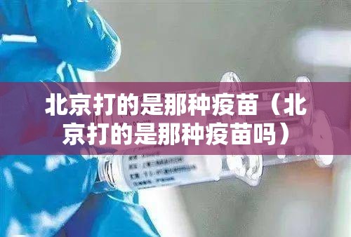 北京打的是那种疫苗（北京打的是那种疫苗吗）