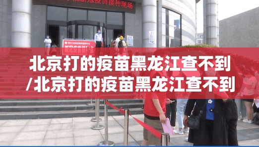 北京打的疫苗黑龙江查不到/北京打的疫苗黑龙江查不到怎么办