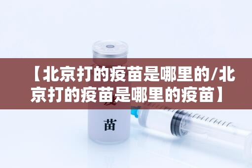 【北京打的疫苗是哪里的/北京打的疫苗是哪里的疫苗】