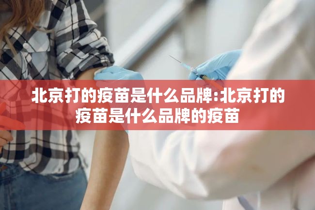 北京打的疫苗是什么品牌:北京打的疫苗是什么品牌的疫苗