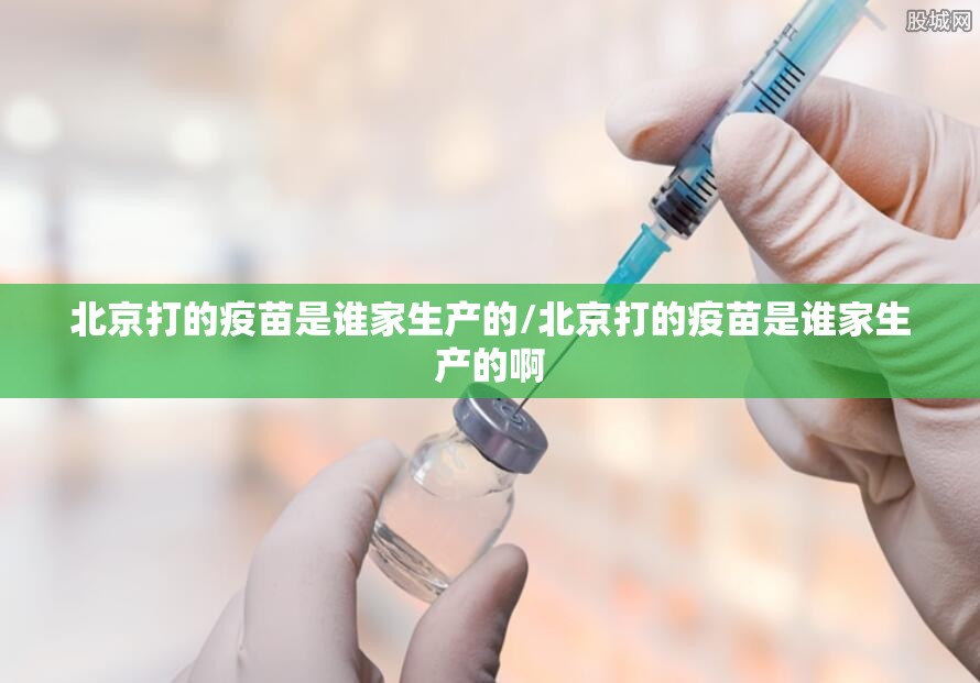 北京打的疫苗是谁家生产的/北京打的疫苗是谁家生产的啊