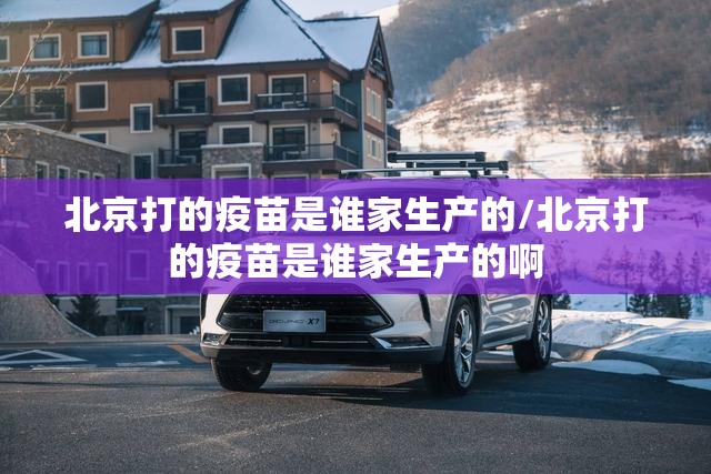 北京打的疫苗是谁家生产的/北京打的疫苗是谁家生产的啊