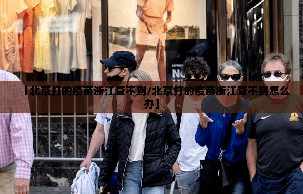 【北京打的疫苗浙江查不到/北京打的疫苗浙江查不到怎么办】