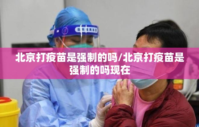 北京打疫苗是强制的吗/北京打疫苗是强制的吗现在