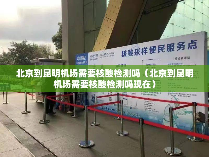 北京到昆明机场需要核酸检测吗（北京到昆明机场需要核酸检测吗现在）
